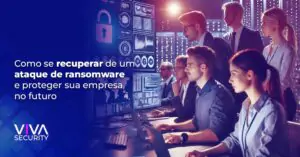 Como se Recuperar de um Ataque de Ransomware e Proteger Sua Empresa no Futuro