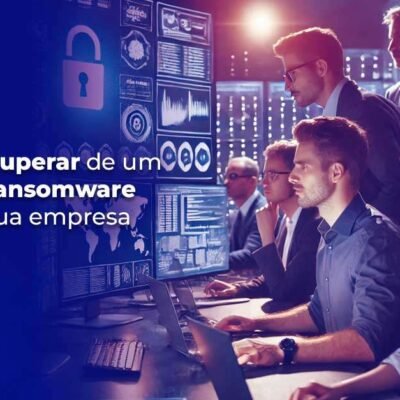 Como se Recuperar de um Ataque de Ransomware e Proteger Sua Empresa no Futuro